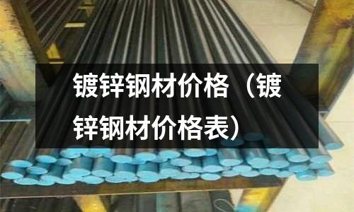 鍍鋅鋼材價(jià)格（鍍鋅鋼材價(jià)格表）