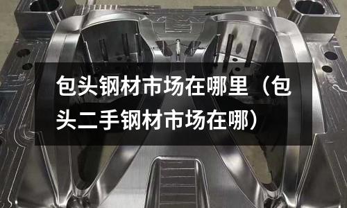 包頭鋼材市場在哪里（包頭二手鋼材市場在哪）