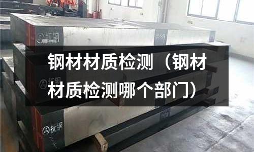 鋼材材質檢測（鋼材材質檢測哪個部門）