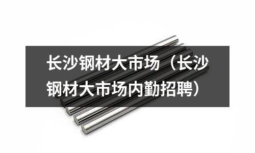 長沙鋼材大市場（長沙鋼材大市場內勤招聘）