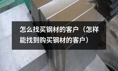 怎么找買鋼材的客戶（怎樣能找到購買鋼材的客戶）