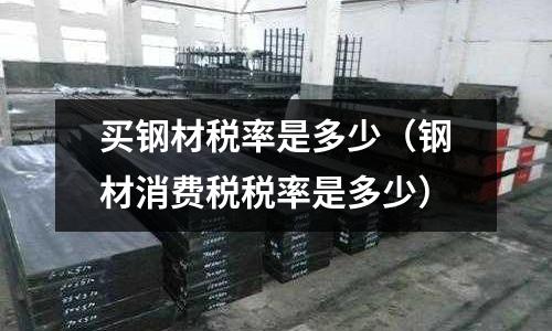 買鋼材稅率是多少（鋼材消費稅稅率是多少）