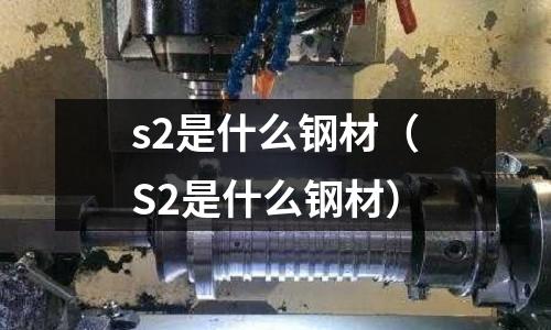 s2是什么鋼材（S2是什么鋼材）