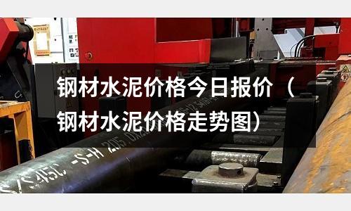 鋼材水泥價(jià)格今日?qǐng)?bào)價(jià)（鋼材水泥價(jià)格走勢(shì)圖）