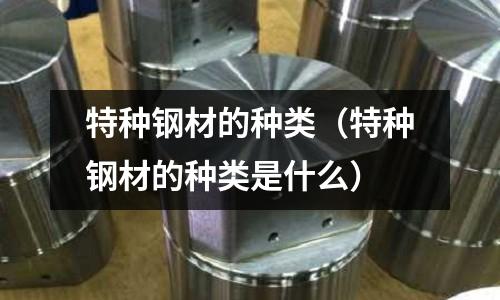 特種鋼材的種類（特種鋼材的種類是什么）