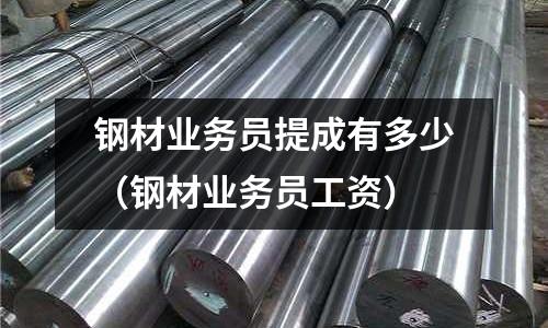 鋼材業務員提成有多少（鋼材業務員工資）