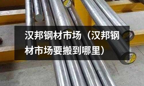 漢邦鋼材市場(漢邦鋼材市場要搬到哪里)