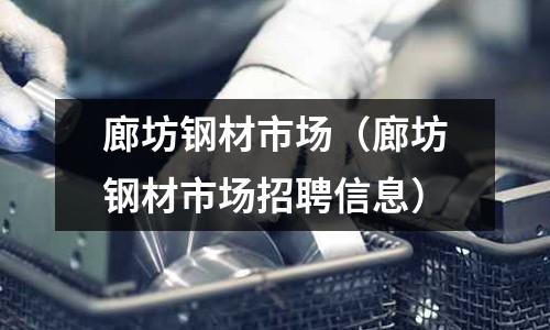 廊坊鋼材市場(廊坊鋼材市場招聘信息)