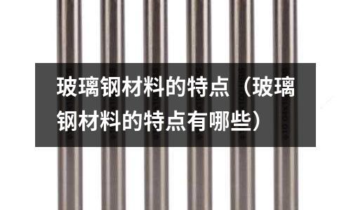 玻璃鋼材料的特點（玻璃鋼材料的特點有哪些）
