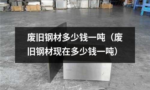 廢舊鋼材多少錢一噸（廢舊鋼材現(xiàn)在多少錢一噸）