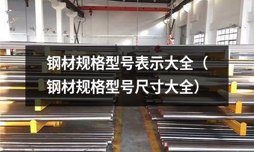 鋼材規(guī)格型號表示大全（鋼材規(guī)格型號尺寸大全）