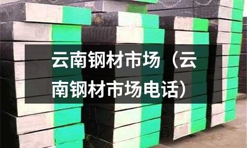 云南鋼材市場（云南鋼材市場電話）
