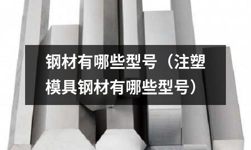 鋼材有哪些型號（注塑模具鋼材有哪些型號）