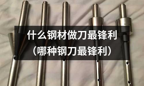 什么鋼材做刀最鋒利（哪種鋼刀最鋒利）