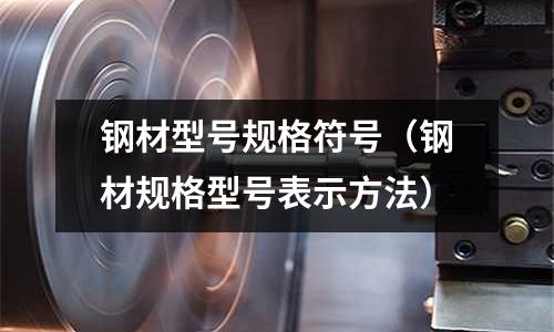 鋼材型號規格符號（鋼材規格型號表示方法）