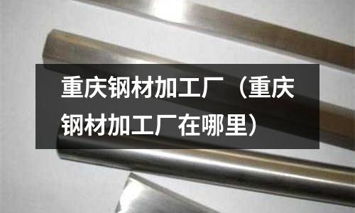 重慶鋼材加工廠(重慶鋼材加工廠在哪里)