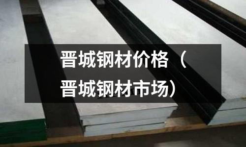 晉城鋼材價格(晉城鋼材市場)