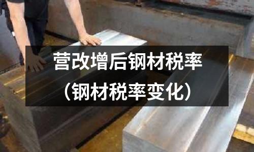 營改增后鋼材稅率（鋼材稅率變化）
