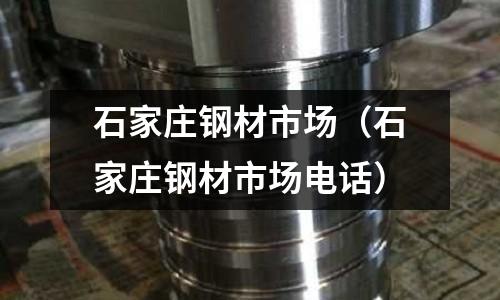 石家莊鋼材市場（石家莊鋼材市場電話）