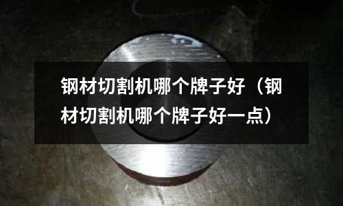 鋼材切割機哪個牌子好（鋼材切割機哪個牌子好一點）