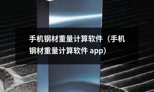 手機(jī)鋼材重量計算軟件（手機(jī)鋼材重量計算軟件 app）