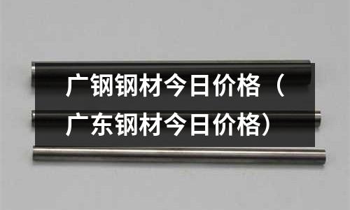 廣鋼鋼材今日價格（廣東鋼材今日價格）