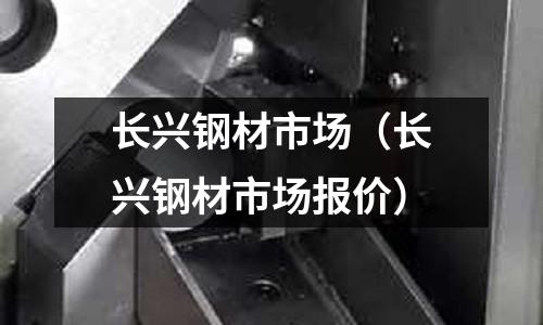 長興鋼材市場(長興鋼材市場報價)