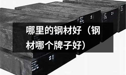 哪里的鋼材好(鋼材哪個(gè)牌子好)