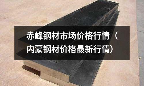 赤峰鋼材市場價格行情（內蒙鋼材價格最新行情）
