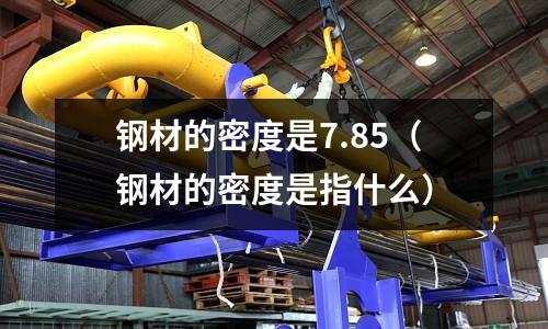 鋼材的密度是7.85（鋼材的密度是指什么）