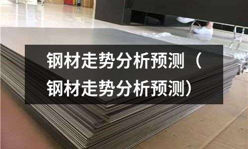 鋼材走勢分析預測（鋼材走勢分析預測）