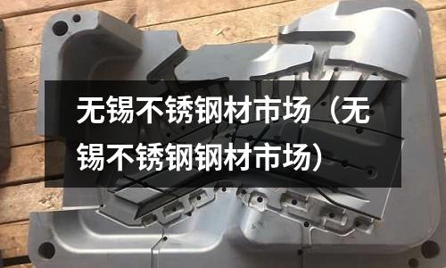 無錫不銹鋼材市場（無錫不銹鋼鋼材市場）