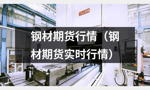 鋼材期貨行情(鋼材期貨實時行情)