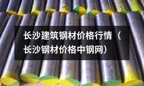長沙建筑鋼材價格行情（長沙鋼材價格中鋼網）
