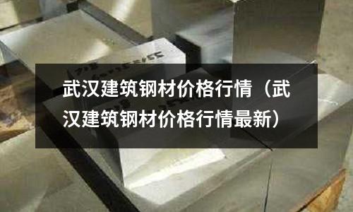 武漢建筑鋼材價格行情(武漢建筑鋼材價格行情最新)