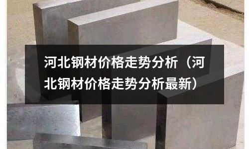 河北鋼材價格走勢分析（河北鋼材價格走勢分析最新）