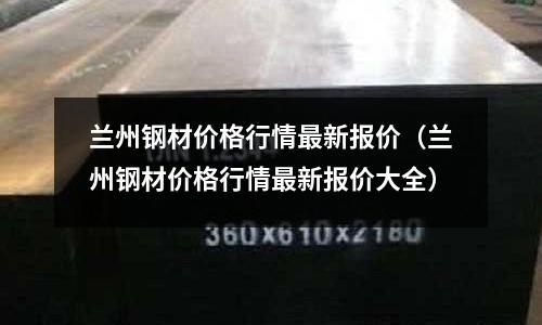 蘭州鋼材價格行情最新報價（蘭州鋼材價格行情最新報價大全）