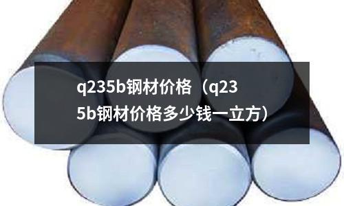 q235b鋼材價格（q235b鋼材價格多少錢一立方）