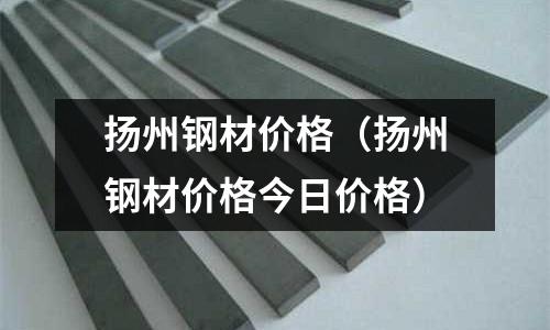 揚州鋼材價格（揚州鋼材價格今日價格）