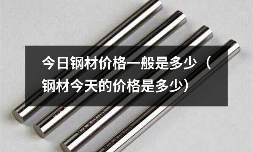 今日鋼材價格一般是多少(鋼材今天的價格是多少)