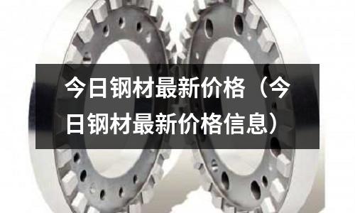 今日鋼材最新價格（今日鋼材最新價格信息）