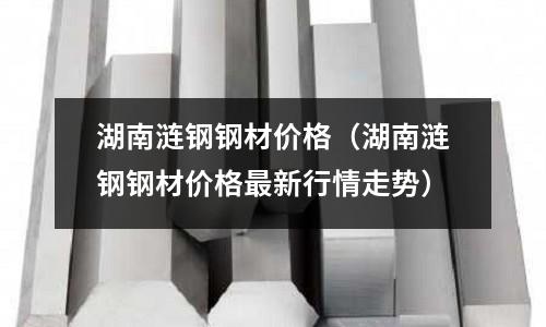 湖南漣鋼鋼材價(jià)格（湖南漣鋼鋼材價(jià)格最新行情走勢(shì)）