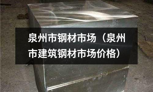 泉州市鋼材市場（泉州市建筑鋼材市場價格）