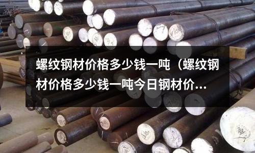 螺紋鋼材價格多少錢一噸(螺紋鋼材價格多少錢一噸今日鋼材價格)