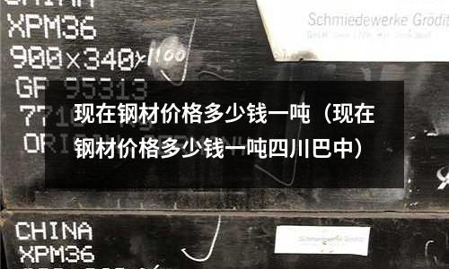 現(xiàn)在鋼材價格多少錢一噸（現(xiàn)在鋼材價格多少錢一噸四川巴中）