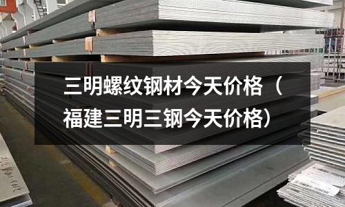 三明螺紋鋼材今天價格（福建三明三鋼今天價格）