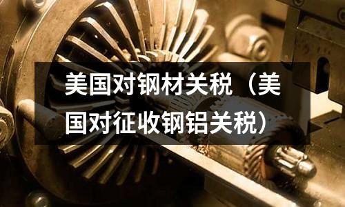 美國對鋼材關(guān)稅（美國對征收鋼鋁關(guān)稅）