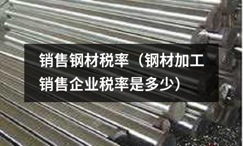 銷售鋼材稅率（鋼材加工銷售企業稅率是多少）
