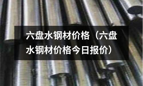 六盤水鋼材價(jià)格（六盤水鋼材價(jià)格今日?qǐng)?bào)價(jià)）