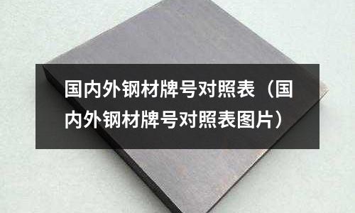 國內(nèi)外鋼材牌號對照表（國內(nèi)外鋼材牌號對照表圖片）